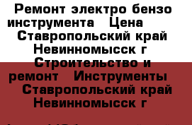 Ремонт электро бензо инструмента › Цена ­ 100 - Ставропольский край, Невинномысск г. Строительство и ремонт » Инструменты   . Ставропольский край,Невинномысск г.